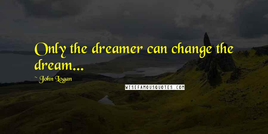 John Logan Quotes: Only the dreamer can change the dream...