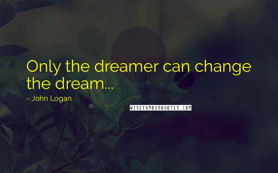 John Logan Quotes: Only the dreamer can change the dream...