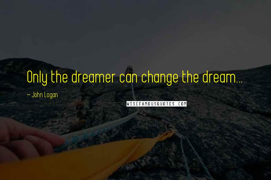 John Logan Quotes: Only the dreamer can change the dream...