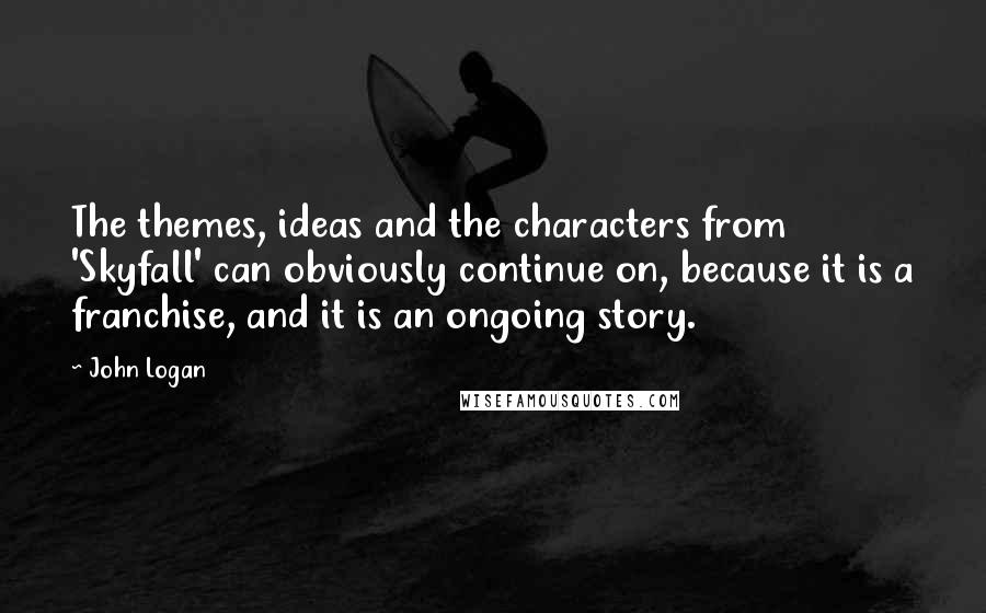 John Logan Quotes: The themes, ideas and the characters from 'Skyfall' can obviously continue on, because it is a franchise, and it is an ongoing story.