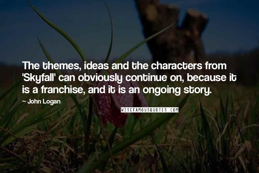 John Logan Quotes: The themes, ideas and the characters from 'Skyfall' can obviously continue on, because it is a franchise, and it is an ongoing story.