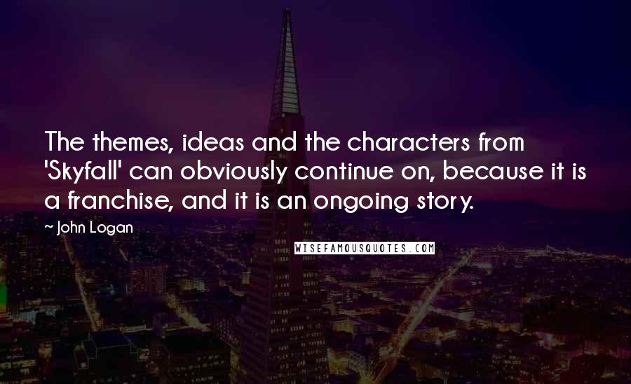 John Logan Quotes: The themes, ideas and the characters from 'Skyfall' can obviously continue on, because it is a franchise, and it is an ongoing story.