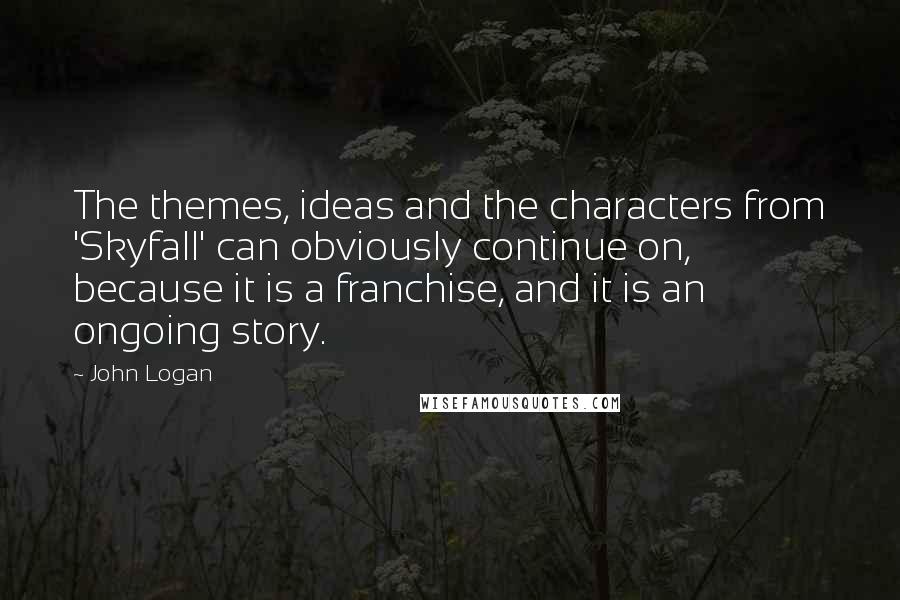 John Logan Quotes: The themes, ideas and the characters from 'Skyfall' can obviously continue on, because it is a franchise, and it is an ongoing story.