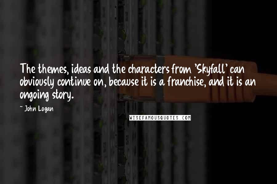 John Logan Quotes: The themes, ideas and the characters from 'Skyfall' can obviously continue on, because it is a franchise, and it is an ongoing story.