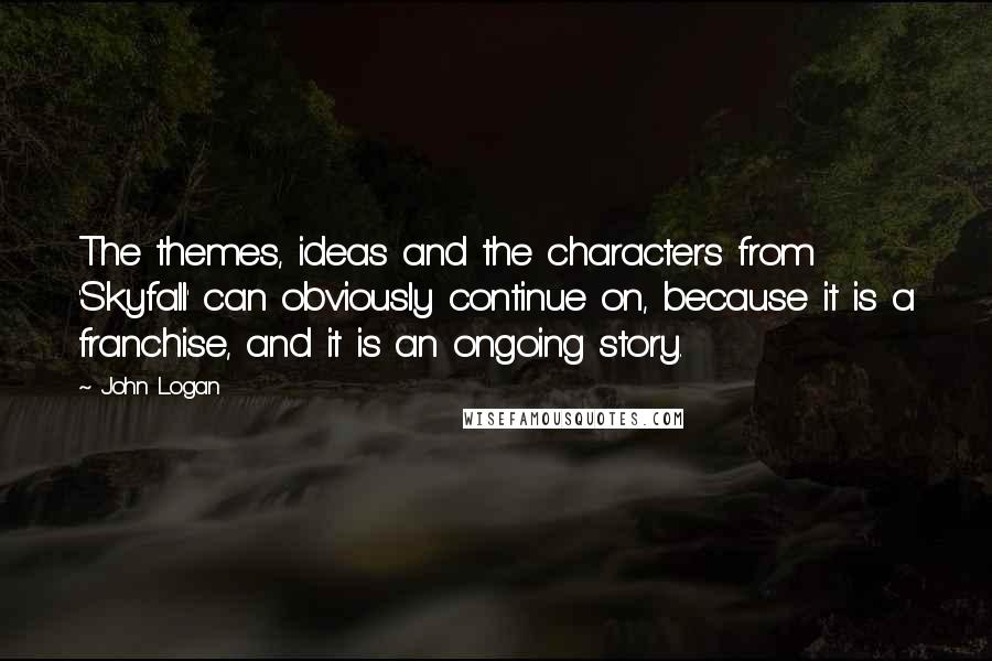 John Logan Quotes: The themes, ideas and the characters from 'Skyfall' can obviously continue on, because it is a franchise, and it is an ongoing story.
