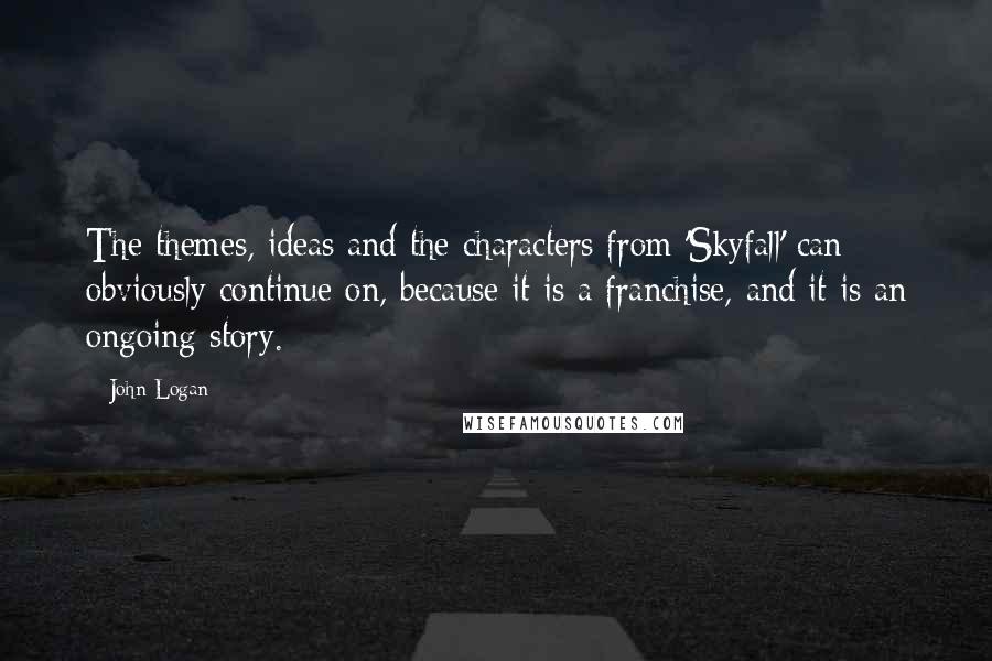 John Logan Quotes: The themes, ideas and the characters from 'Skyfall' can obviously continue on, because it is a franchise, and it is an ongoing story.