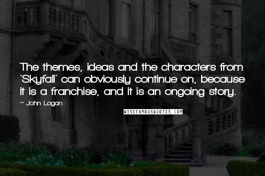 John Logan Quotes: The themes, ideas and the characters from 'Skyfall' can obviously continue on, because it is a franchise, and it is an ongoing story.