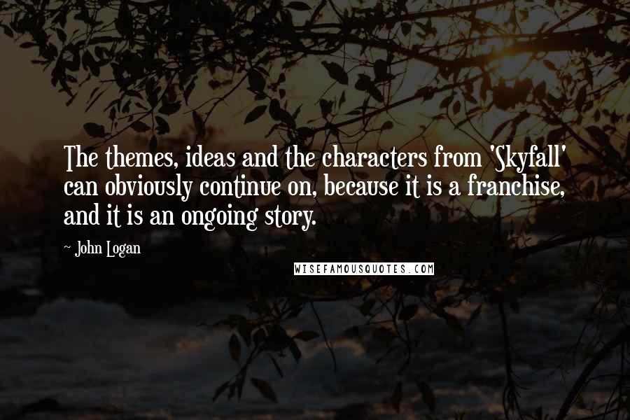 John Logan Quotes: The themes, ideas and the characters from 'Skyfall' can obviously continue on, because it is a franchise, and it is an ongoing story.