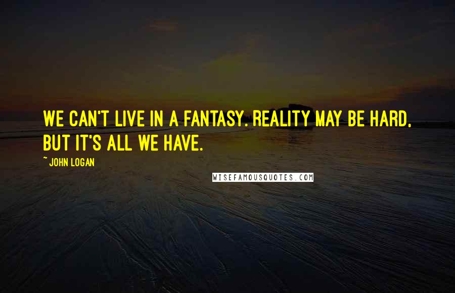 John Logan Quotes: We can't live in a fantasy. Reality may be hard, but it's all we have.