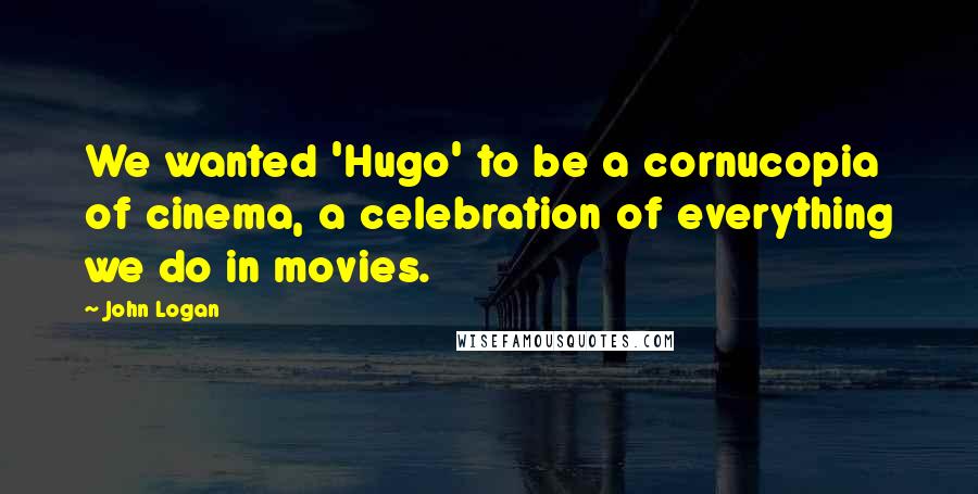 John Logan Quotes: We wanted 'Hugo' to be a cornucopia of cinema, a celebration of everything we do in movies.