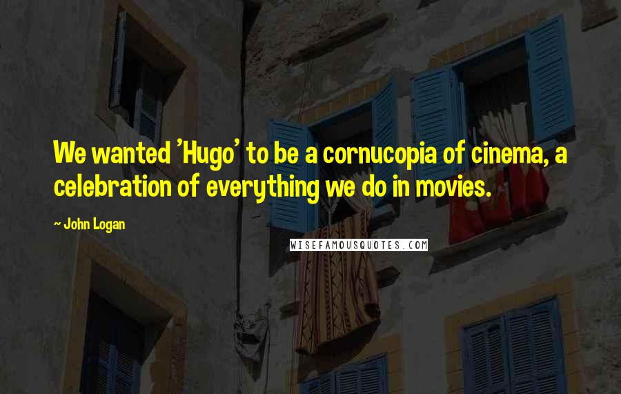 John Logan Quotes: We wanted 'Hugo' to be a cornucopia of cinema, a celebration of everything we do in movies.