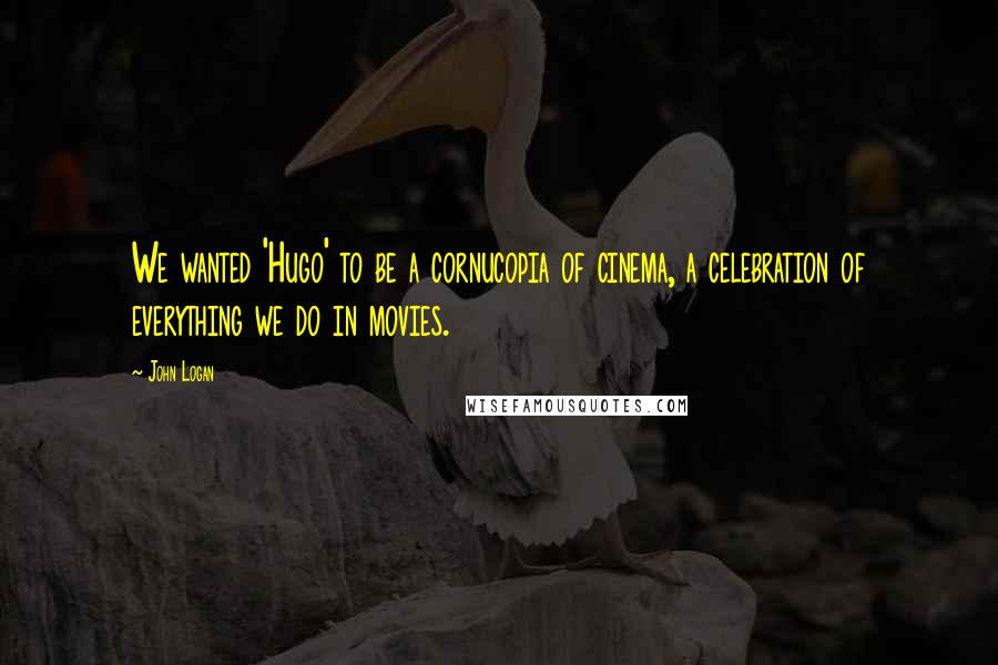 John Logan Quotes: We wanted 'Hugo' to be a cornucopia of cinema, a celebration of everything we do in movies.