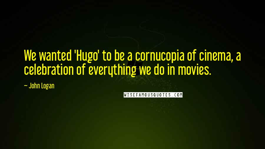 John Logan Quotes: We wanted 'Hugo' to be a cornucopia of cinema, a celebration of everything we do in movies.