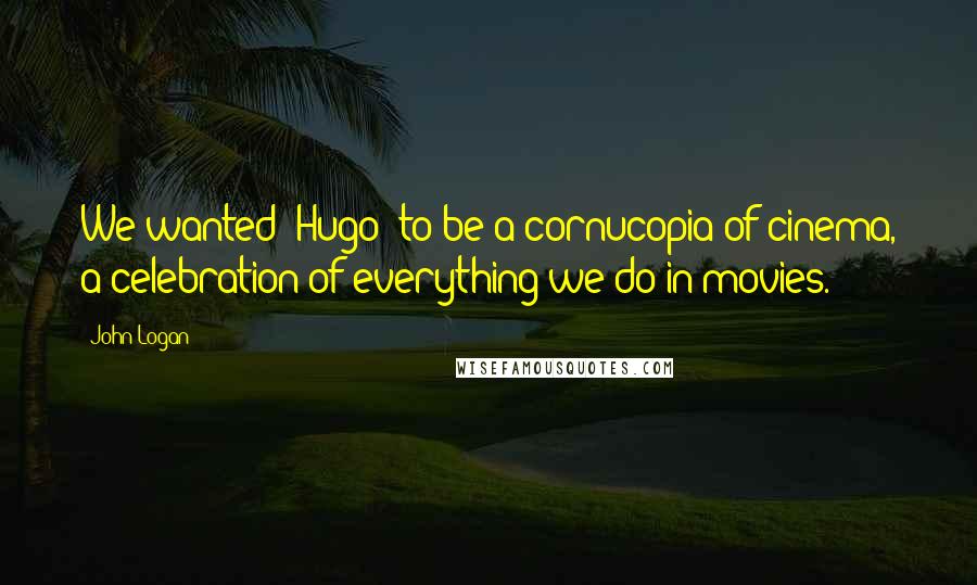 John Logan Quotes: We wanted 'Hugo' to be a cornucopia of cinema, a celebration of everything we do in movies.