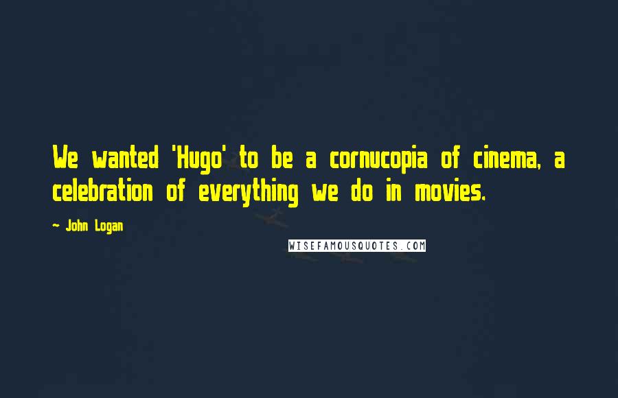 John Logan Quotes: We wanted 'Hugo' to be a cornucopia of cinema, a celebration of everything we do in movies.