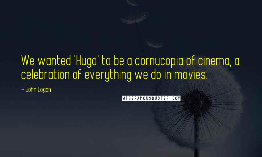 John Logan Quotes: We wanted 'Hugo' to be a cornucopia of cinema, a celebration of everything we do in movies.