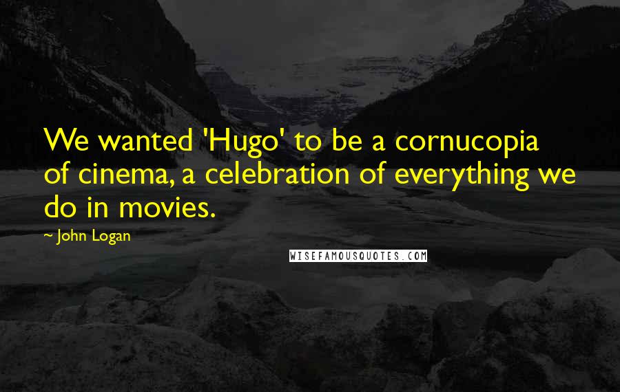 John Logan Quotes: We wanted 'Hugo' to be a cornucopia of cinema, a celebration of everything we do in movies.