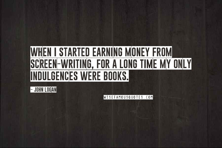 John Logan Quotes: When I started earning money from screen-writing, for a long time my only indulgences were books.