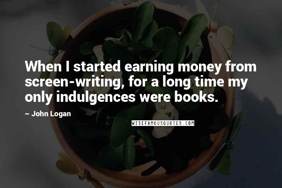 John Logan Quotes: When I started earning money from screen-writing, for a long time my only indulgences were books.