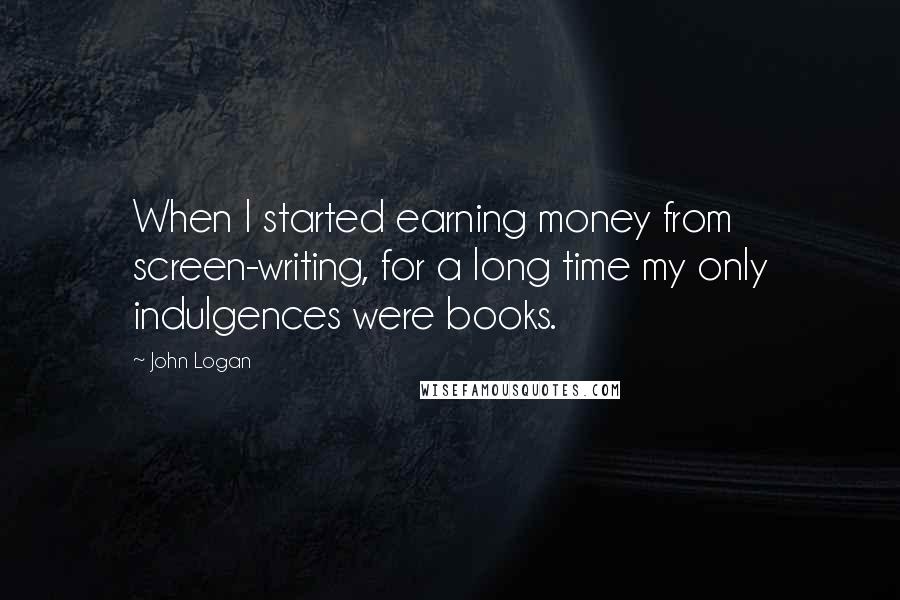 John Logan Quotes: When I started earning money from screen-writing, for a long time my only indulgences were books.