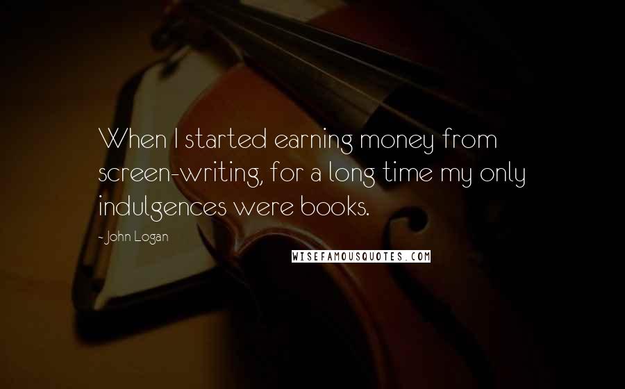 John Logan Quotes: When I started earning money from screen-writing, for a long time my only indulgences were books.