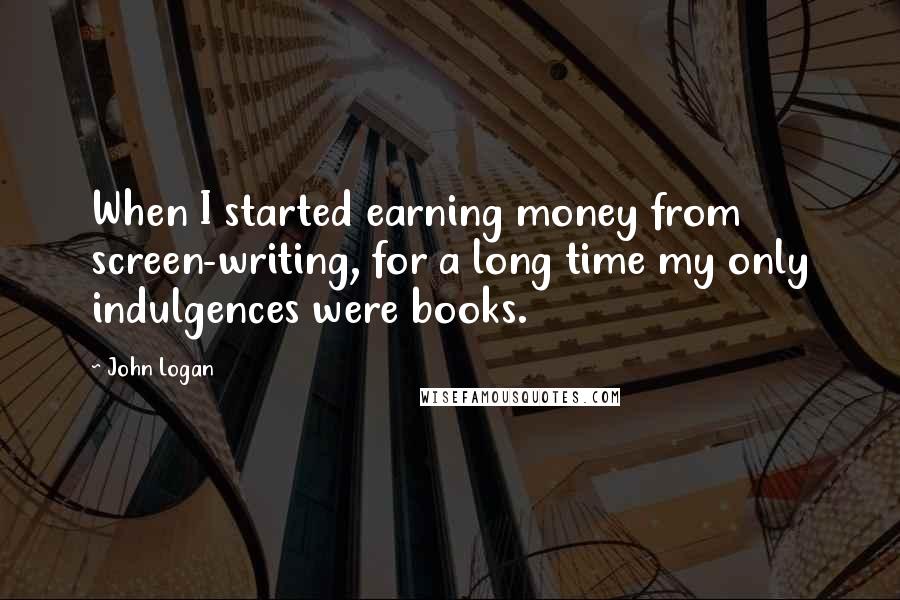 John Logan Quotes: When I started earning money from screen-writing, for a long time my only indulgences were books.