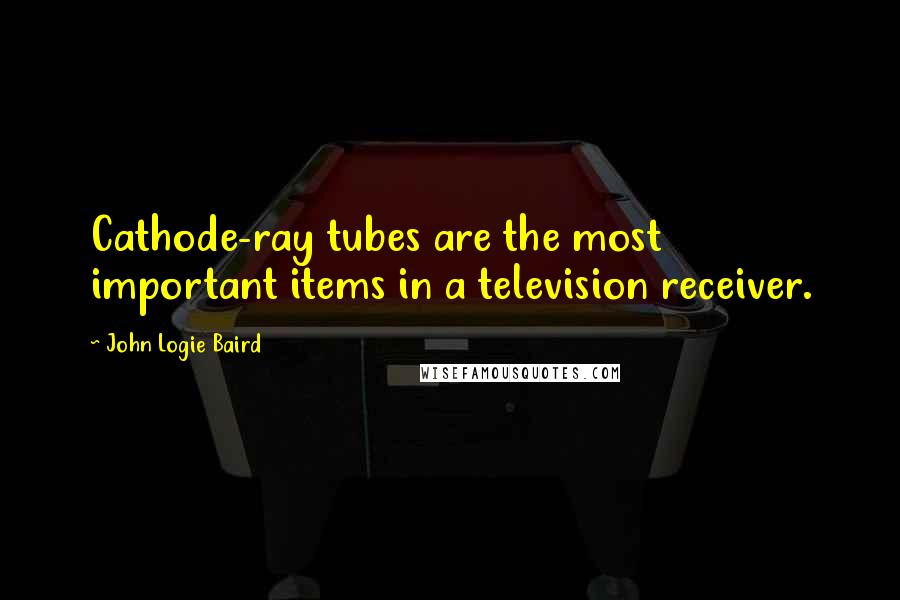 John Logie Baird Quotes: Cathode-ray tubes are the most important items in a television receiver.