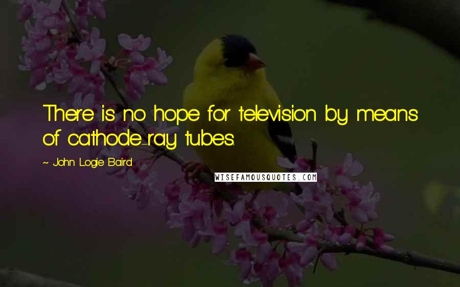 John Logie Baird Quotes: There is no hope for television by means of cathode-ray tubes.