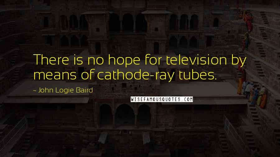 John Logie Baird Quotes: There is no hope for television by means of cathode-ray tubes.