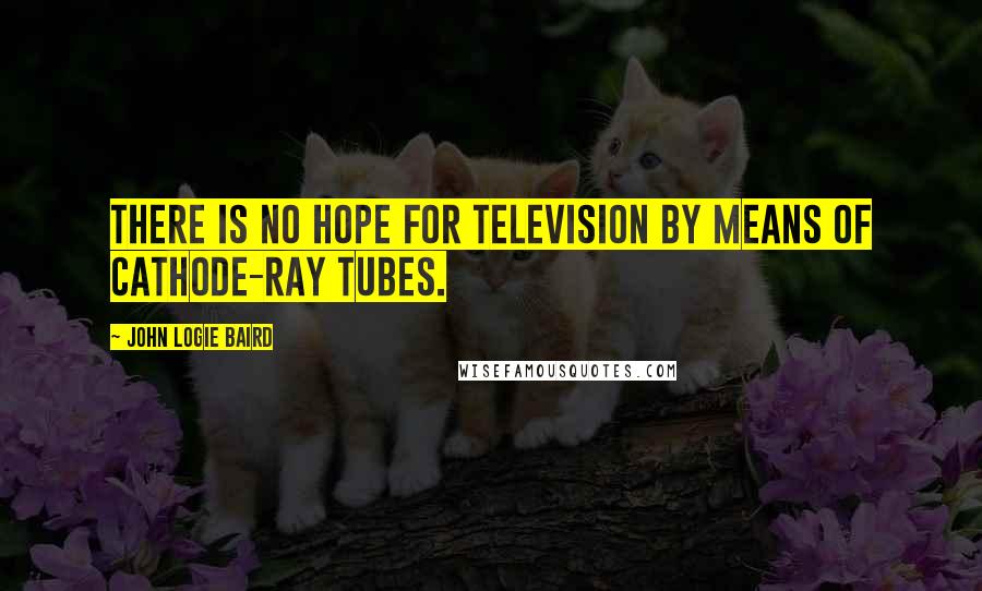 John Logie Baird Quotes: There is no hope for television by means of cathode-ray tubes.