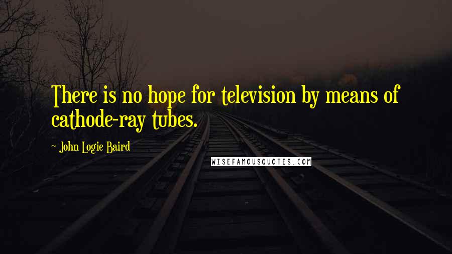 John Logie Baird Quotes: There is no hope for television by means of cathode-ray tubes.