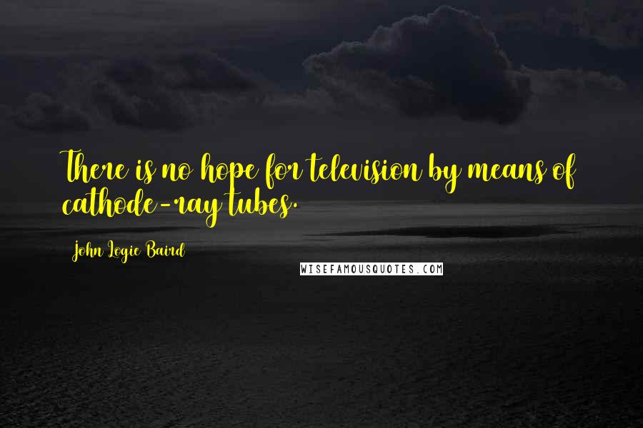 John Logie Baird Quotes: There is no hope for television by means of cathode-ray tubes.