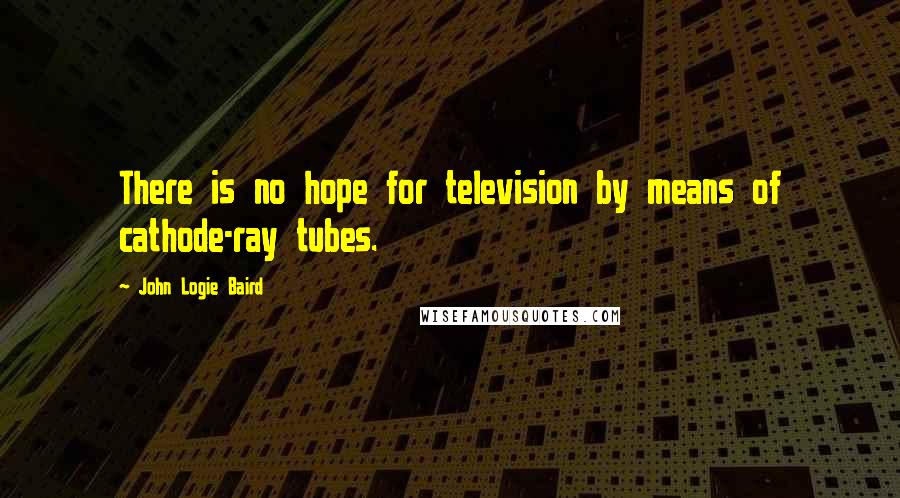 John Logie Baird Quotes: There is no hope for television by means of cathode-ray tubes.