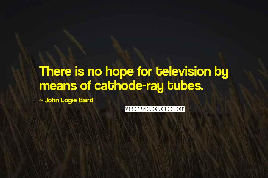 John Logie Baird Quotes: There is no hope for television by means of cathode-ray tubes.