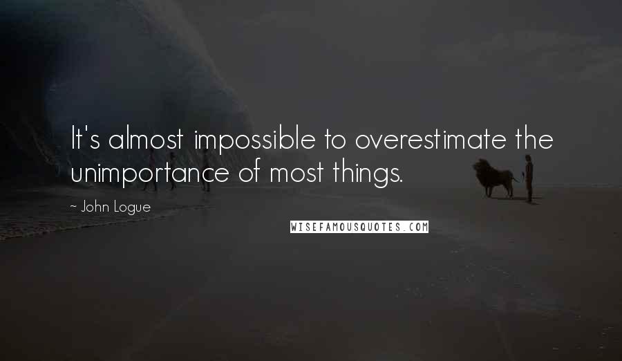 John Logue Quotes: It's almost impossible to overestimate the unimportance of most things.