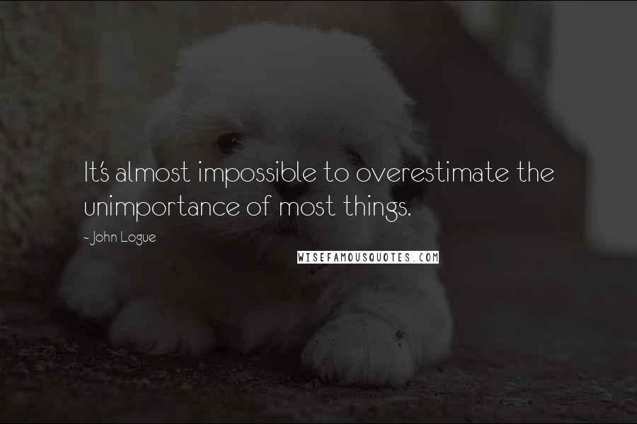 John Logue Quotes: It's almost impossible to overestimate the unimportance of most things.