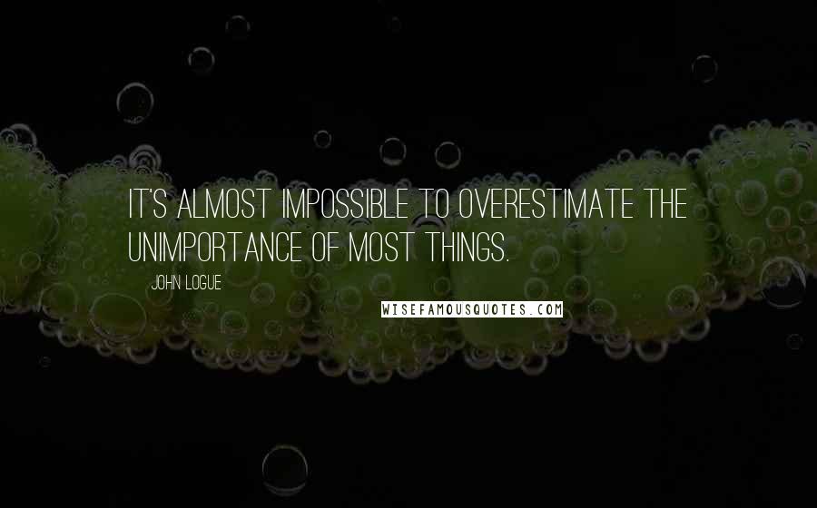 John Logue Quotes: It's almost impossible to overestimate the unimportance of most things.