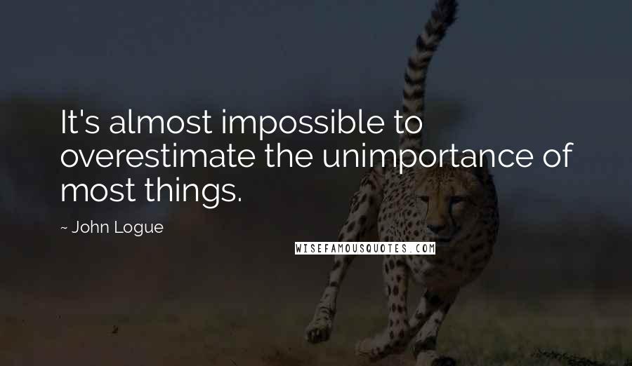 John Logue Quotes: It's almost impossible to overestimate the unimportance of most things.