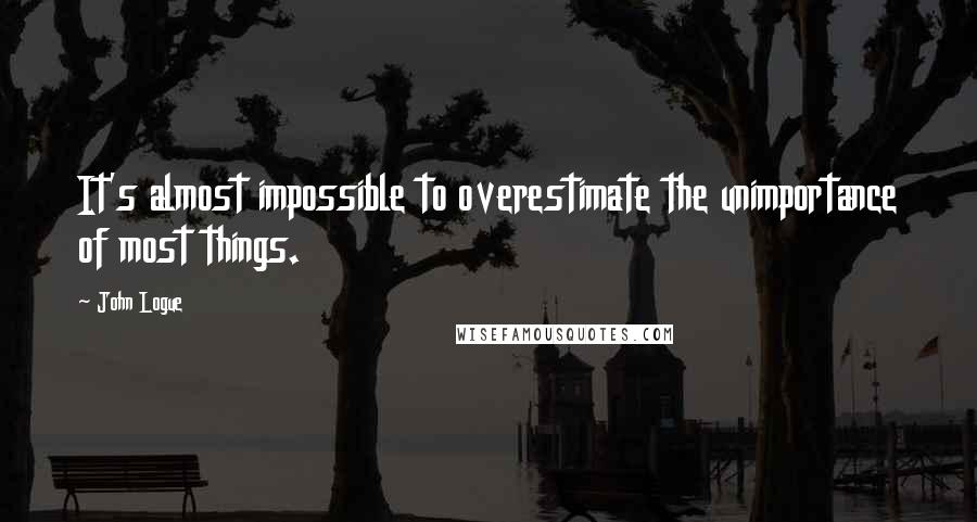 John Logue Quotes: It's almost impossible to overestimate the unimportance of most things.