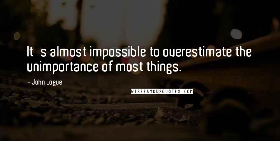 John Logue Quotes: It's almost impossible to overestimate the unimportance of most things.