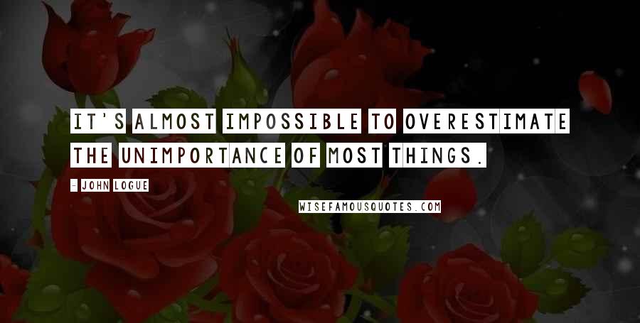 John Logue Quotes: It's almost impossible to overestimate the unimportance of most things.