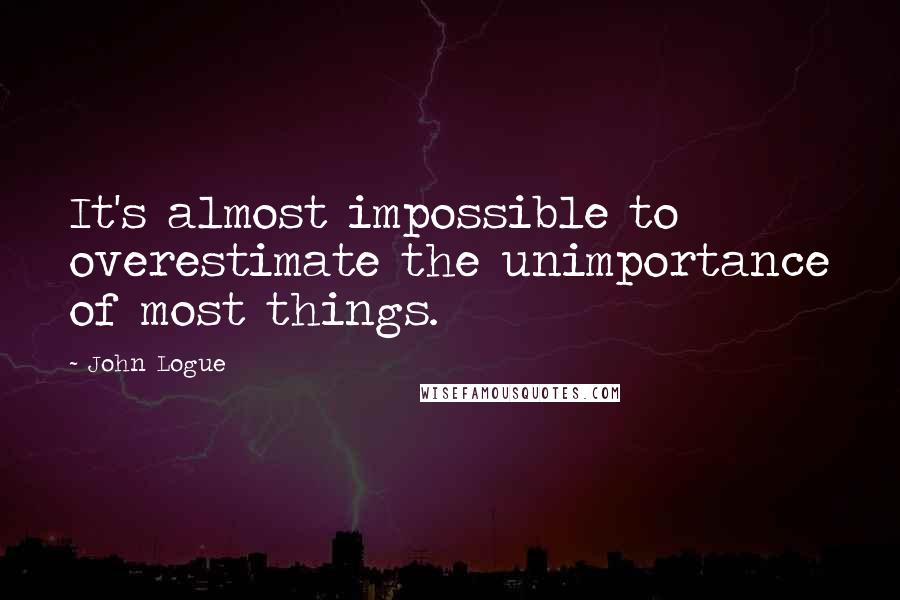 John Logue Quotes: It's almost impossible to overestimate the unimportance of most things.