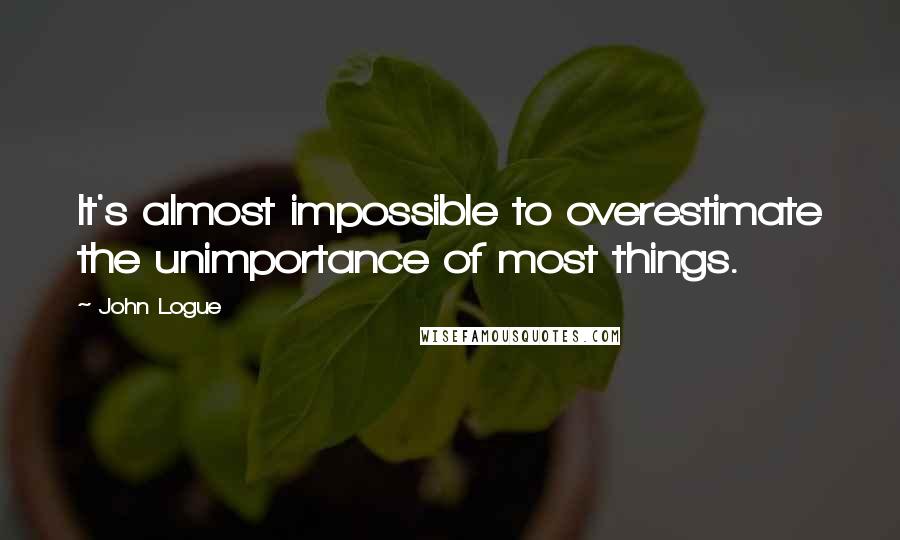 John Logue Quotes: It's almost impossible to overestimate the unimportance of most things.