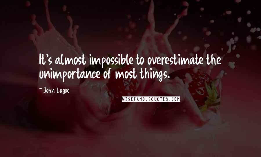 John Logue Quotes: It's almost impossible to overestimate the unimportance of most things.