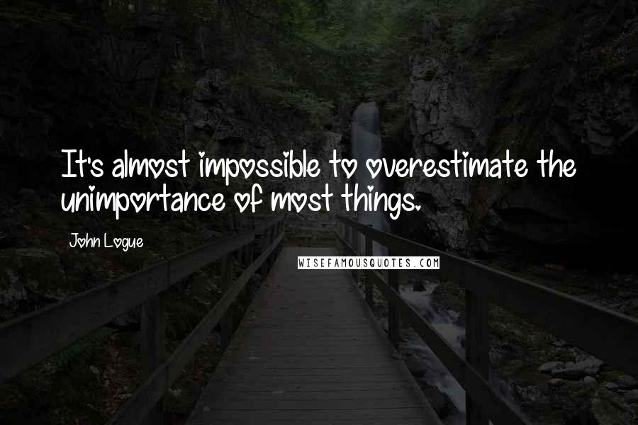 John Logue Quotes: It's almost impossible to overestimate the unimportance of most things.