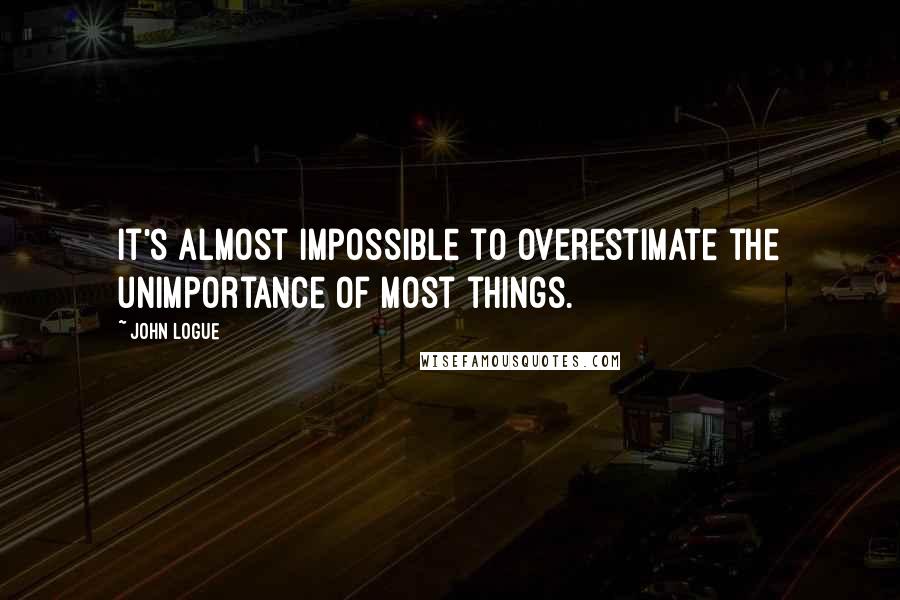 John Logue Quotes: It's almost impossible to overestimate the unimportance of most things.