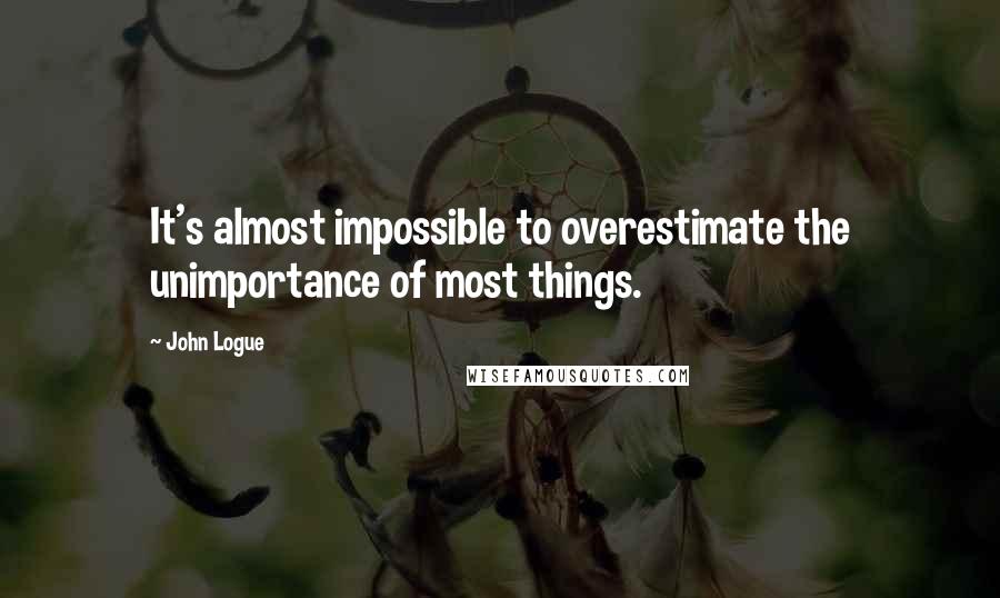 John Logue Quotes: It's almost impossible to overestimate the unimportance of most things.