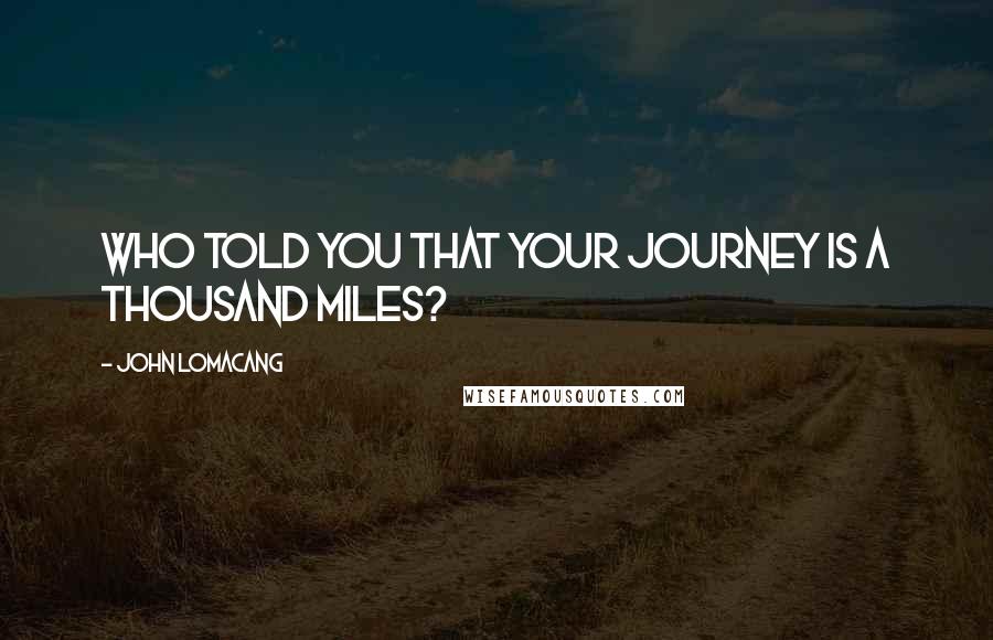 John Lomacang Quotes: Who told you that your journey is a thousand miles?