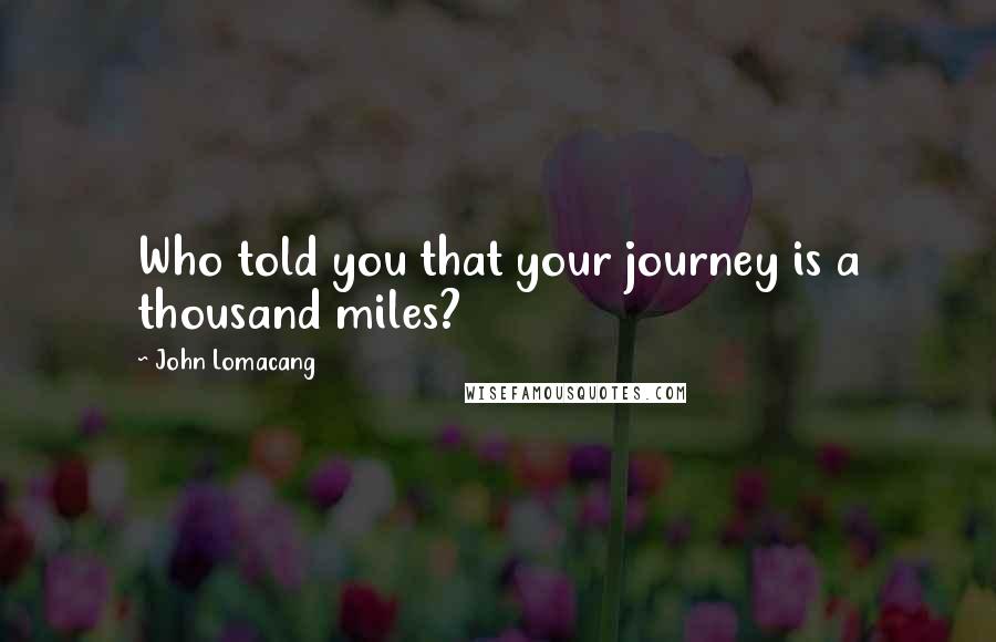 John Lomacang Quotes: Who told you that your journey is a thousand miles?