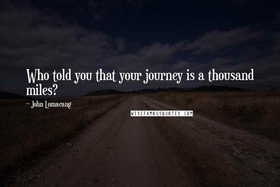 John Lomacang Quotes: Who told you that your journey is a thousand miles?